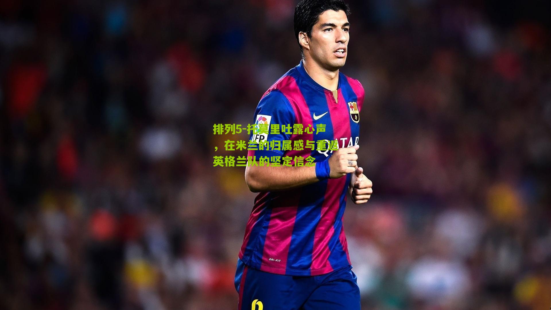 托莫里吐露心声，在米兰的归属感与重返英格兰队的坚定信念