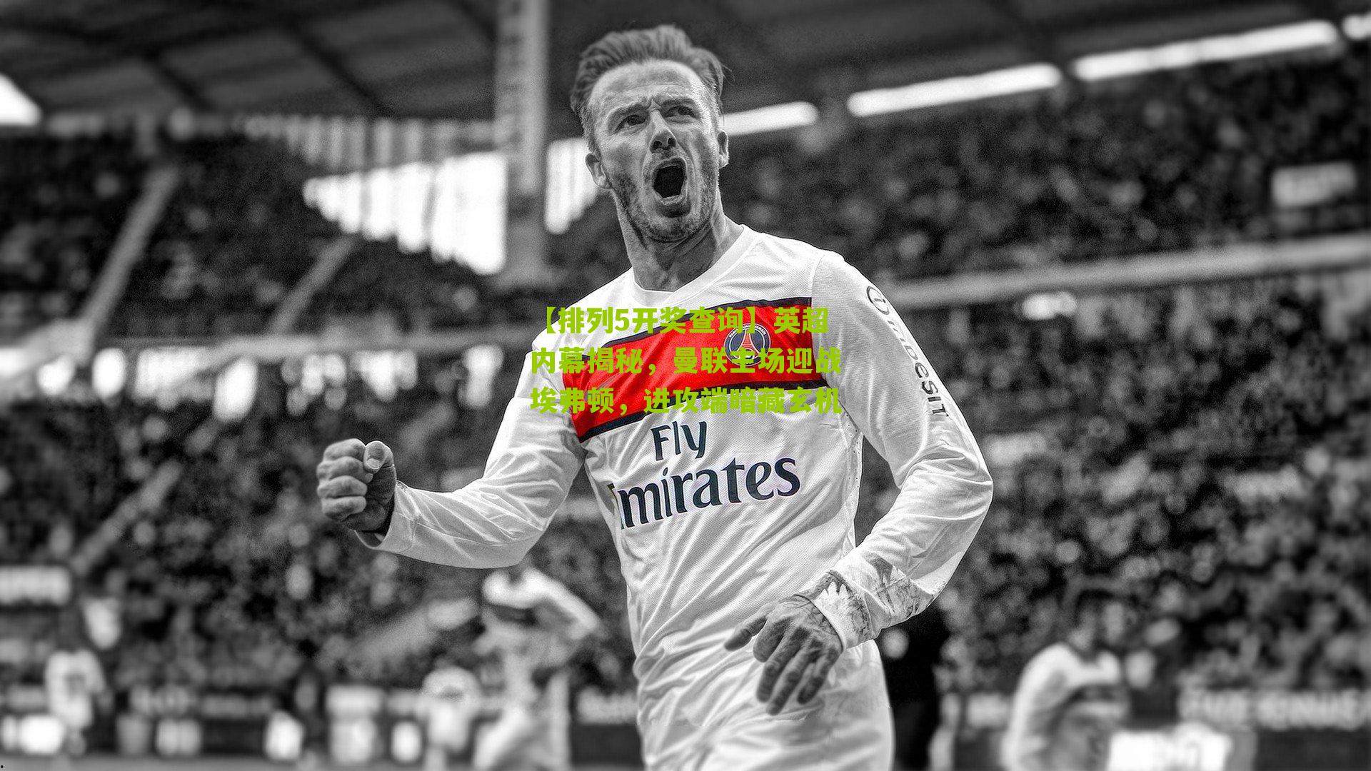 【排列5开奖查询】英超内幕揭秘，曼联主场迎战埃弗顿，进攻端暗藏玄机