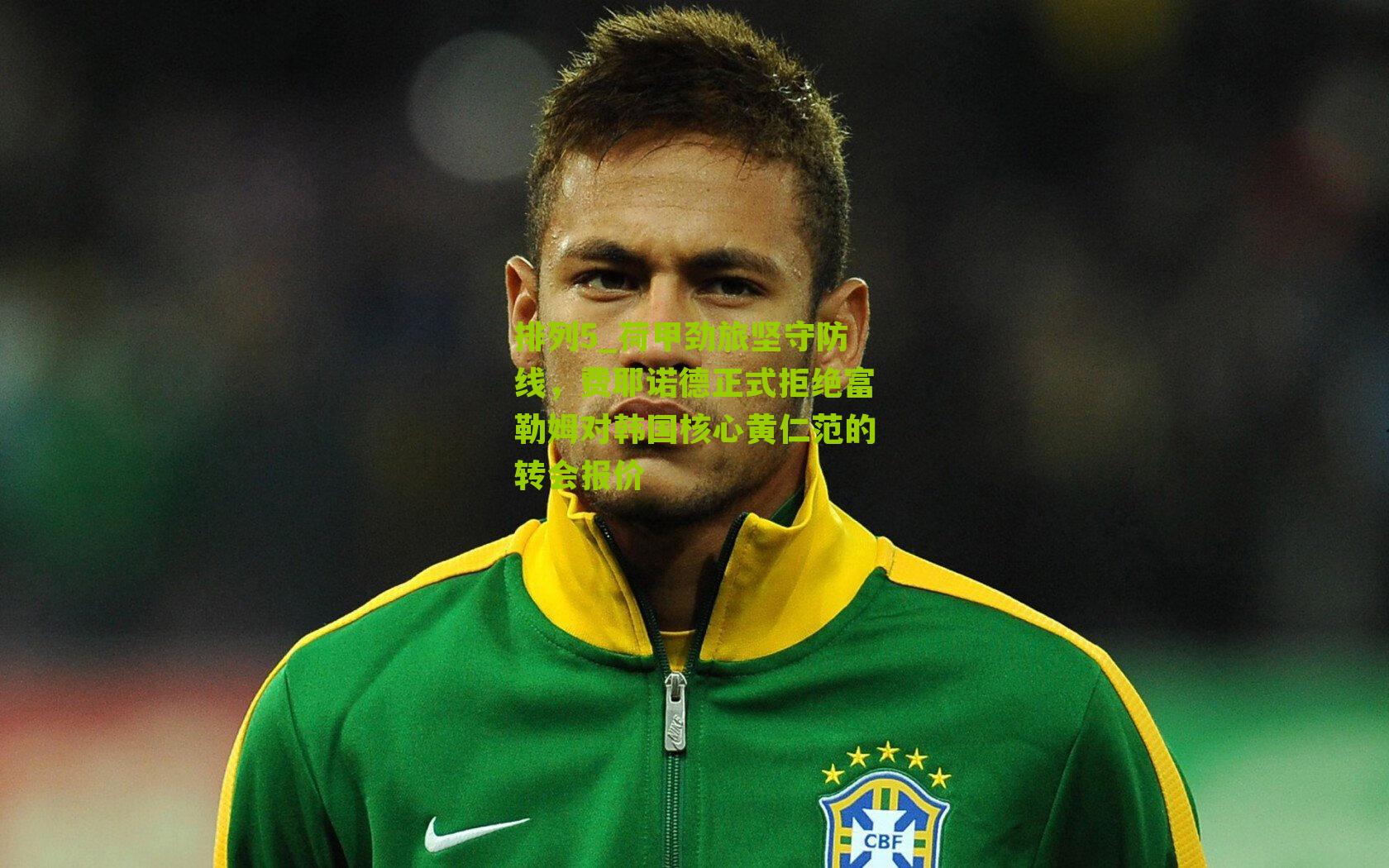 排列5_荷甲劲旅坚守防线，费耶诺德正式拒绝富勒姆对韩国核心黄仁范的转会报价