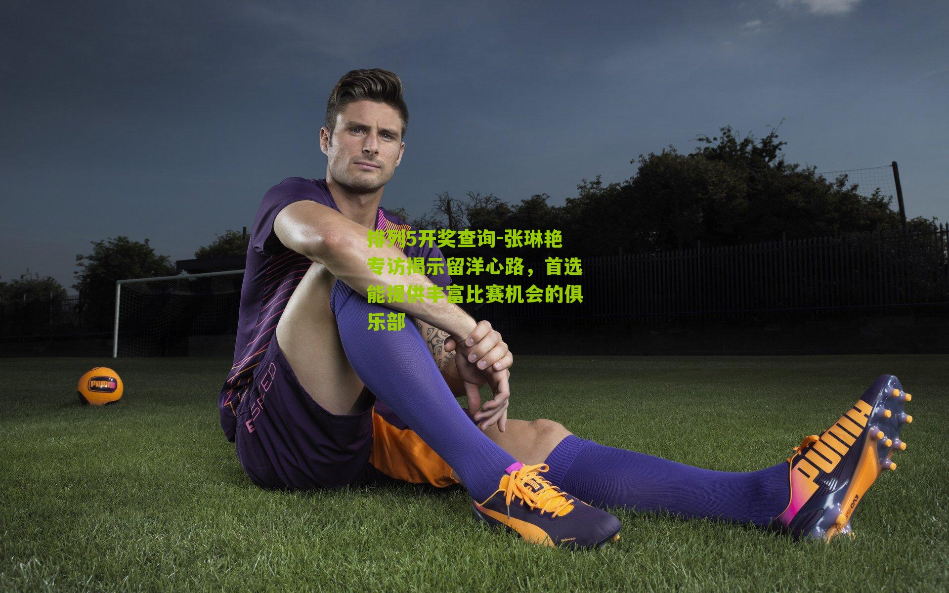 排列5开奖查询-张琳艳专访揭示留洋心路，首选能提供丰富比赛机会的俱乐部