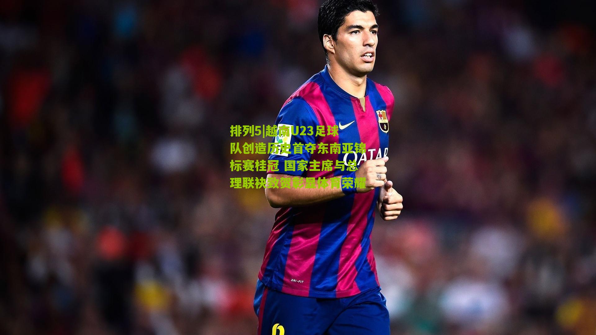 越南U23足球队创造历史首夺东南亚锦标赛桂冠 国家主席与总理联袂致贺彰显体育荣耀