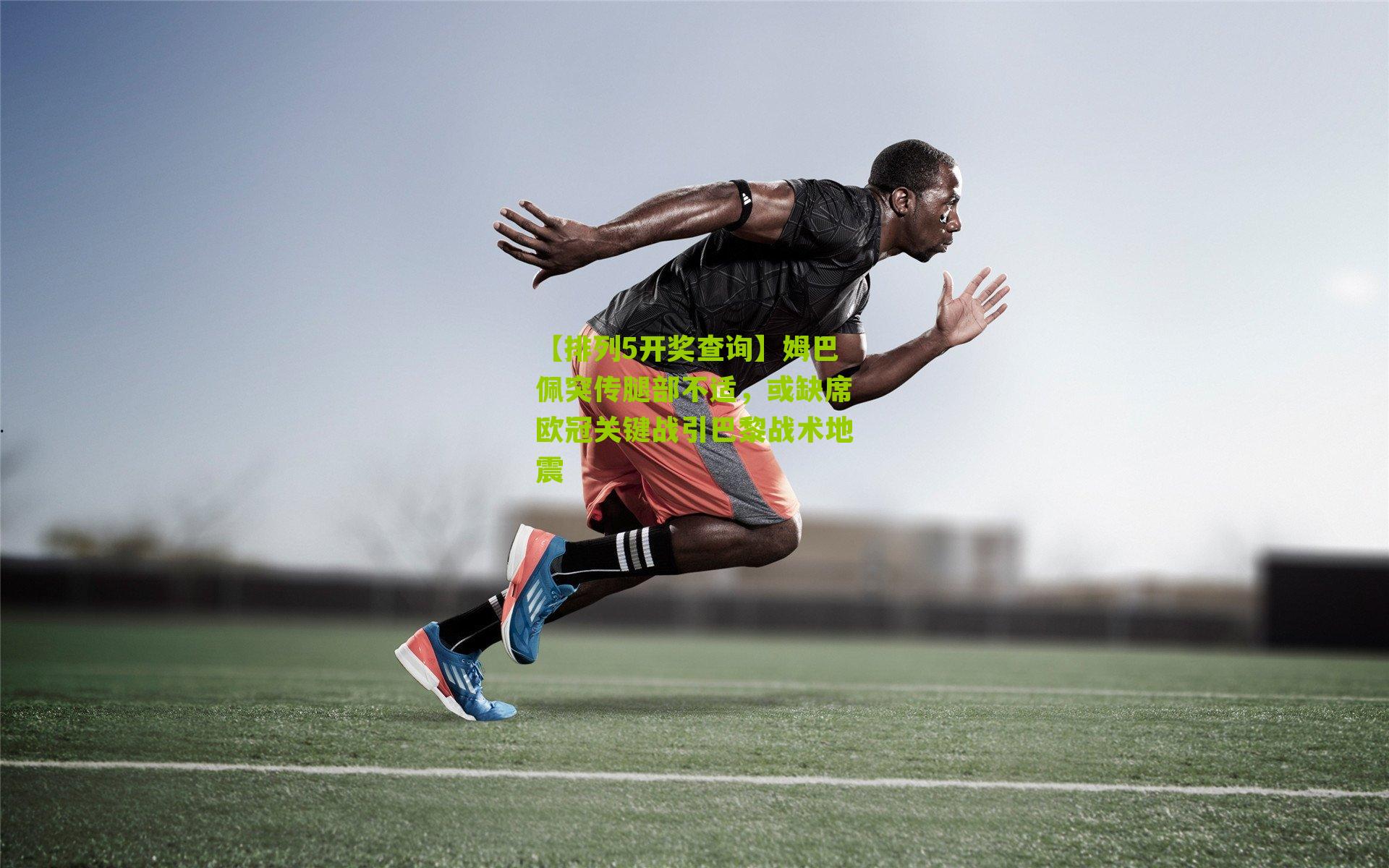 姆巴佩突传腿部不适，或缺席欧冠关键战引巴黎战术地震