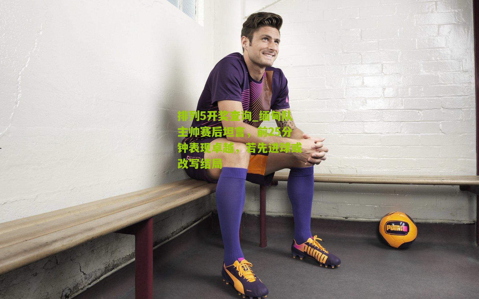 缅甸队主帅赛后坦言，前25分钟表现卓越，若先进球或改写结局