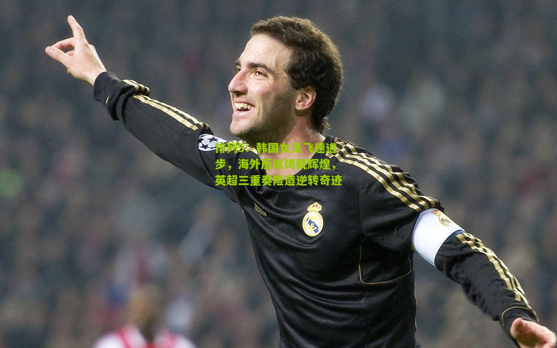 排列5：韩国女足飞速进步，海外历练铸就辉煌，英超三重奏险造逆转奇迹