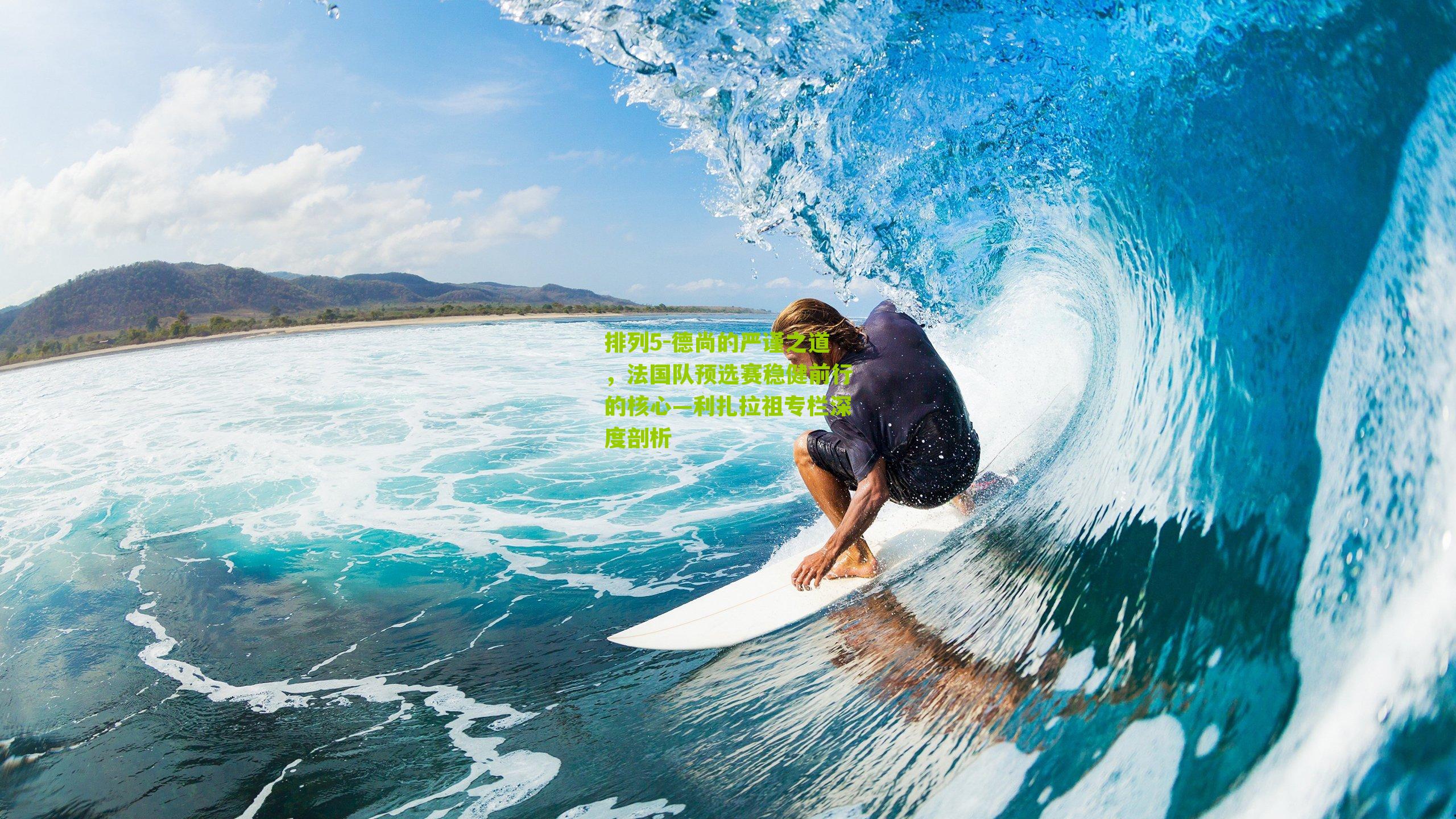 排列5-德尚的严谨之道，法国队预选赛稳健前行的核心—利扎拉祖专栏深度剖析