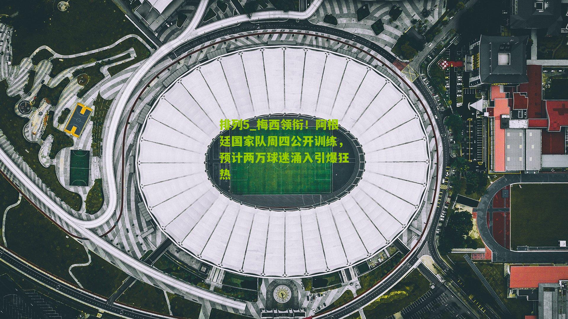 梅西领衔！阿根廷国家队周四公开训练，预计两万球迷涌入引爆狂热